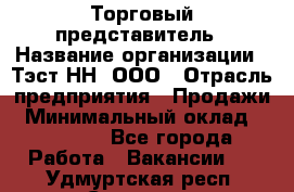 Торговый представитель › Название организации ­ Тэст-НН, ООО › Отрасль предприятия ­ Продажи › Минимальный оклад ­ 40 000 - Все города Работа » Вакансии   . Удмуртская респ.,Сарапул г.